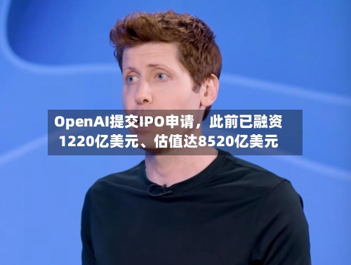 OpenAI提交IPO申请,此前已融资1220亿美元、估值达8520亿美元