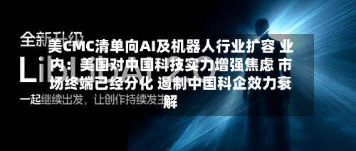 美CMC清单向AI及机器人行业扩容 业内:美国对中国科技实力增强焦虑 市场终端已经分化 遏制中国科企效力衰解