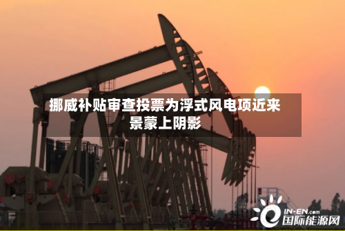 挪威补贴审查投票为浮式风电项近来
景蒙上阴影