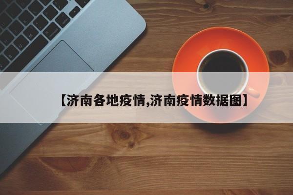 【济南各地疫情,济南疫情数据图】