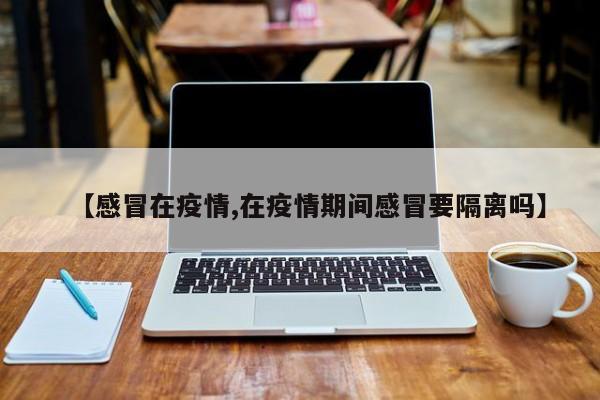【感冒在疫情,在疫情期间感冒要隔离吗】