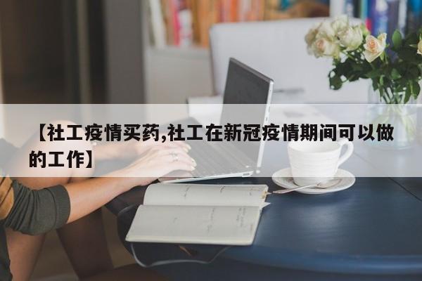 【社工疫情买药,社工在新冠疫情期间可以做的工作】