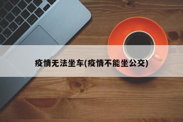 疫情无法坐车(疫情不能坐公交)