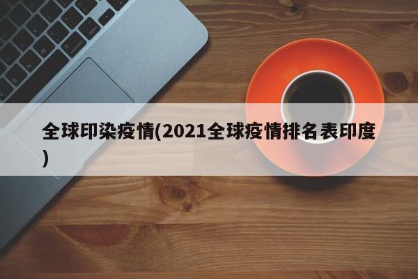 全球印染疫情(2021全球疫情排名表印度)
