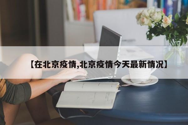 【在北京疫情,北京疫情今天最新情况】