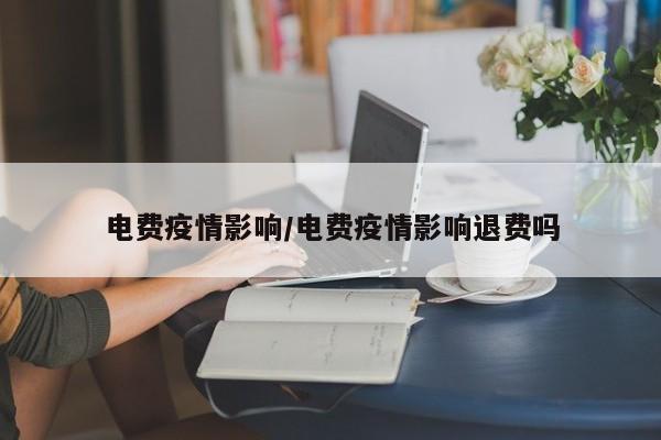 电费疫情影响/电费疫情影响退费吗