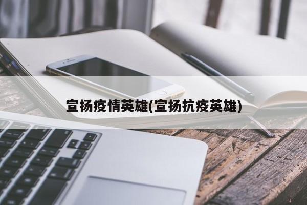 宣扬疫情英雄(宣扬抗疫英雄)