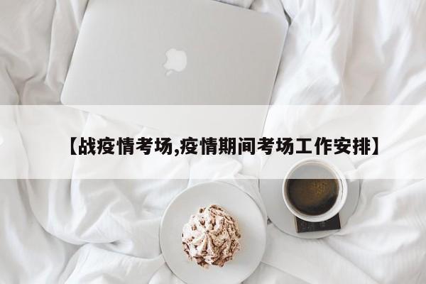 【战疫情考场,疫情期间考场工作安排】