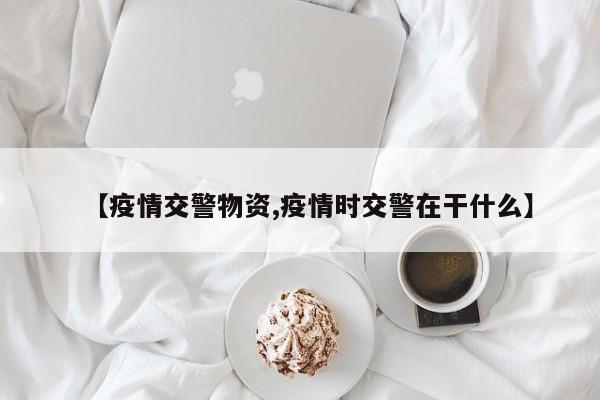 【疫情交警物资,疫情时交警在干什么】