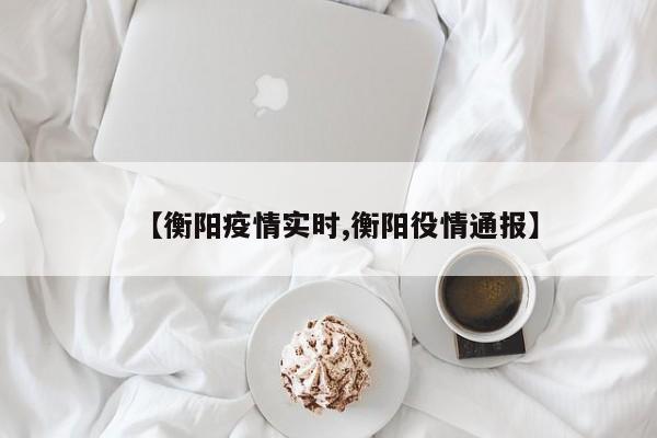 【衡阳疫情实时,衡阳役情通报】