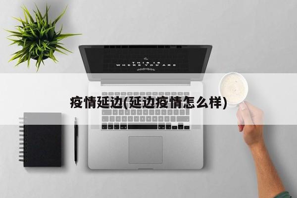 疫情延边(延边疫情怎么样)