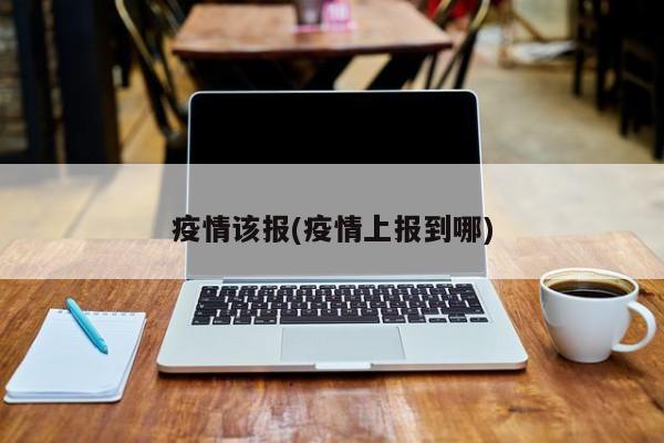 疫情该报(疫情上报到哪)