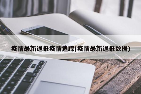 疫情最新通报疫情追踪(疫情最新通报数据)