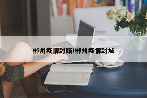郴州疫情封路/郴州疫情封城
