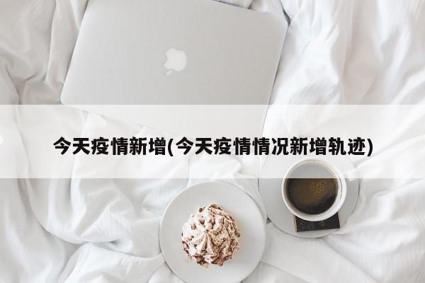 今天疫情新增(今天疫情情况新增轨迹)
