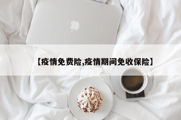 【疫情免费险,疫情期间免收保险】