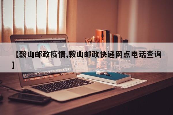 【鞍山邮政疫情,鞍山邮政快递网点电话查询】